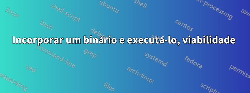 Incorporar um binário e executá-lo, viabilidade