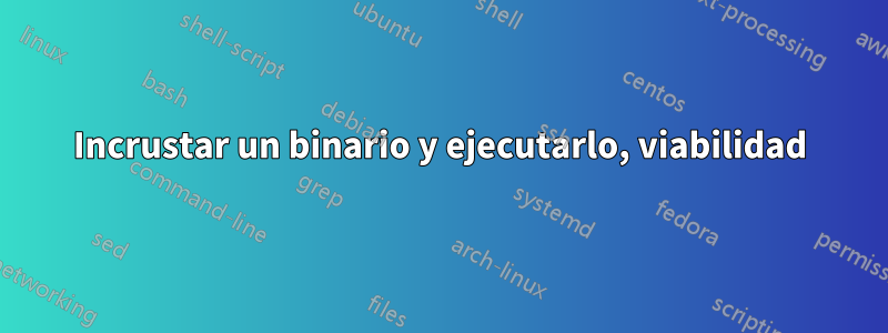 Incrustar un binario y ejecutarlo, viabilidad