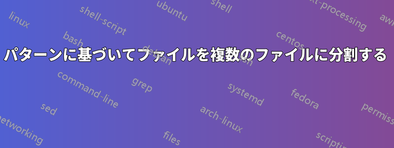 パターンに基づいてファイルを複数のファイルに分割する 