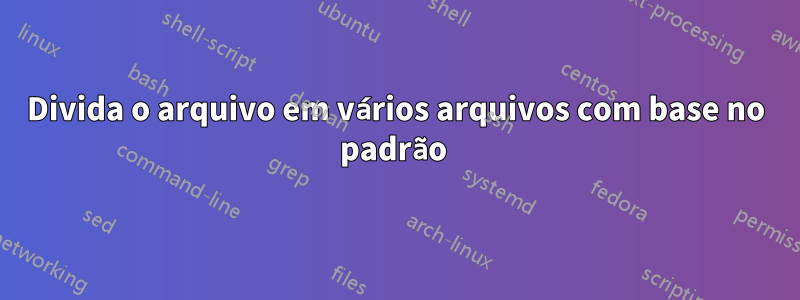 Divida o arquivo em vários arquivos com base no padrão 