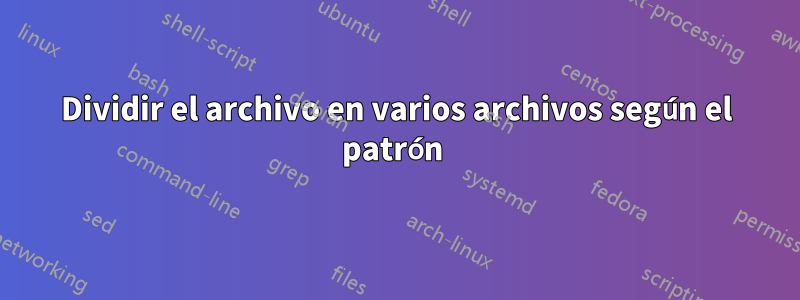 Dividir el archivo en varios archivos según el patrón 