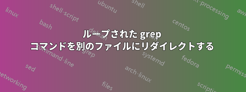 ループされた grep コマンドを別のファイルにリダイレクトする