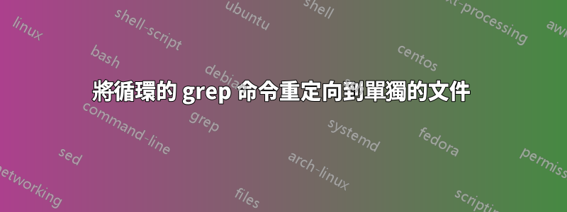 將循環的 grep 命令重定向到單獨的文件
