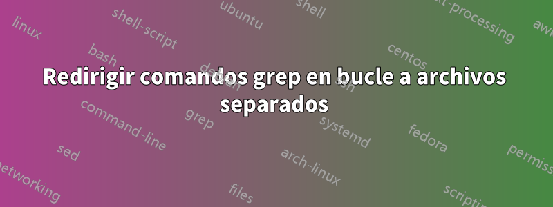Redirigir comandos grep en bucle a archivos separados
