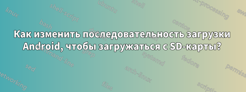 Как изменить последовательность загрузки Android, чтобы загружаться с SD-карты?