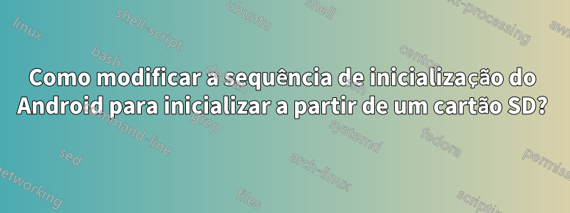 Como modificar a sequência de inicialização do Android para inicializar a partir de um cartão SD?