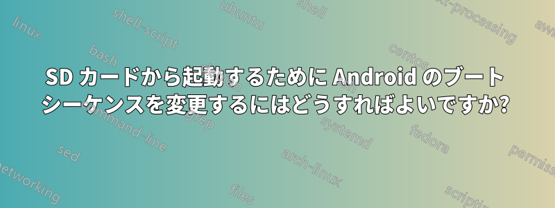 SD カードから起動するために Android のブート シーケンスを変更するにはどうすればよいですか?