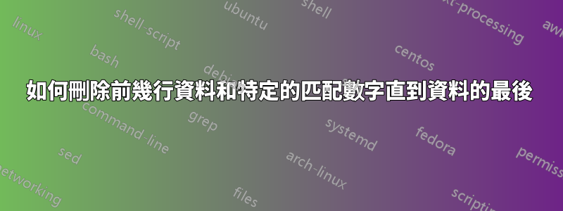 如何刪除前幾行資料和特定的匹配數字直到資料的最後