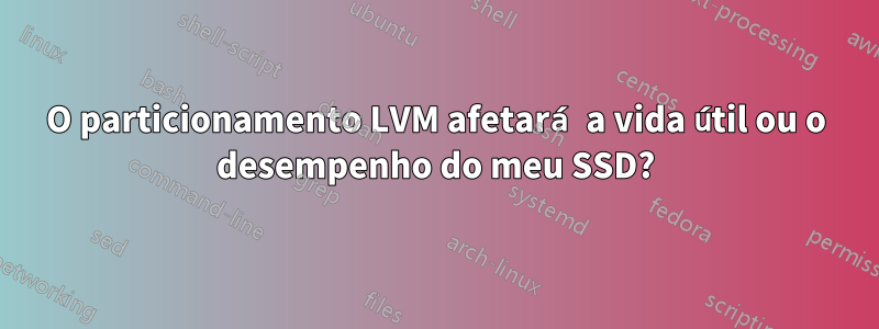 O particionamento LVM afetará a vida útil ou o desempenho do meu SSD?