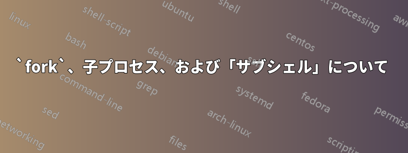 `fork`、子プロセス、および「サブシェル」について