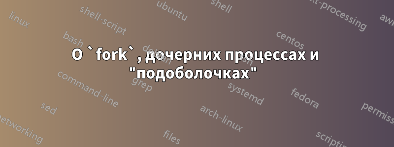 О `fork`, дочерних процессах и "подоболочках"