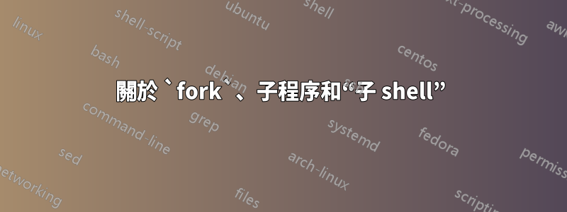 關於 `fork`、子程序和“子 shell”