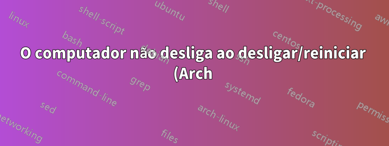 O computador não desliga ao desligar/reiniciar (Arch)