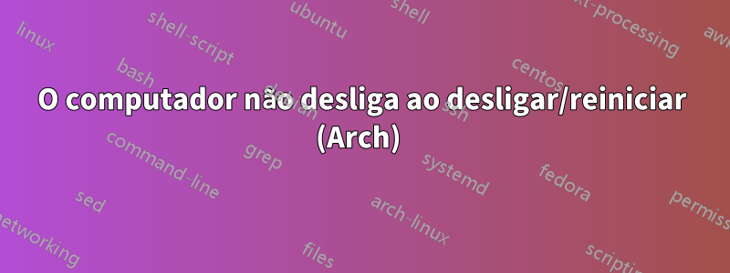O computador não desliga ao desligar/reiniciar (Arch) 