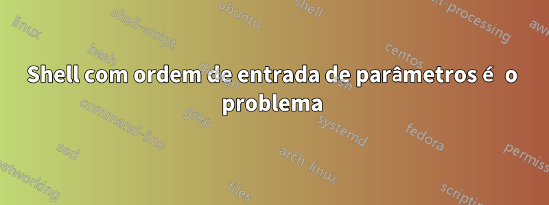 Shell com ordem de entrada de parâmetros é o problema