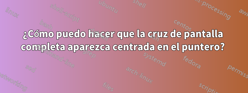 ¿Cómo puedo hacer que la cruz de pantalla completa aparezca centrada en el puntero?