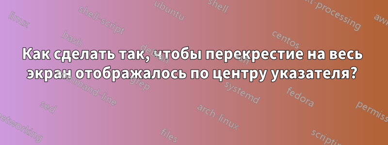 Как сделать так, чтобы перекрестие на весь экран отображалось по центру указателя?