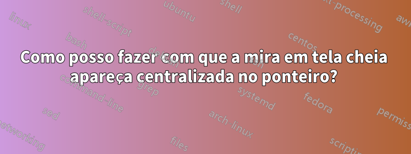 Como posso fazer com que a mira em tela cheia apareça centralizada no ponteiro?