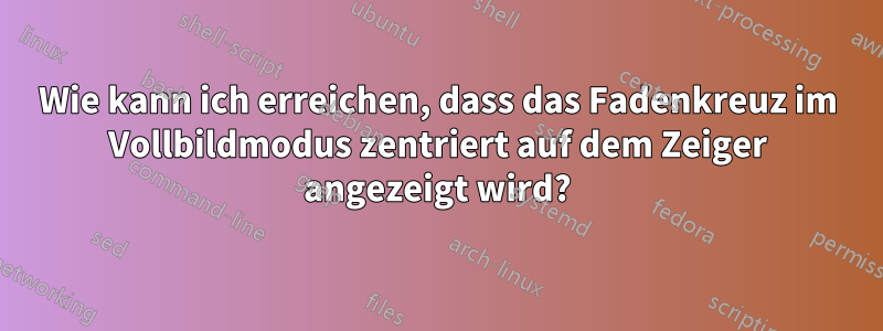 Wie kann ich erreichen, dass das Fadenkreuz im Vollbildmodus zentriert auf dem Zeiger angezeigt wird?