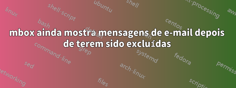mbox ainda mostra mensagens de e-mail depois de terem sido excluídas