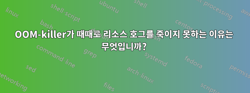 OOM-killer가 때때로 리소스 호그를 죽이지 못하는 이유는 무엇입니까?