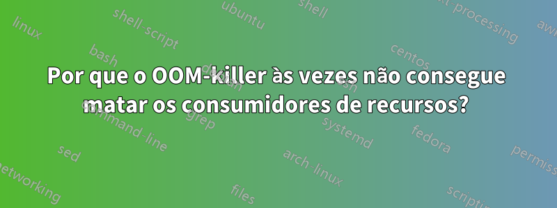 Por que o OOM-killer às vezes não consegue matar os consumidores de recursos?
