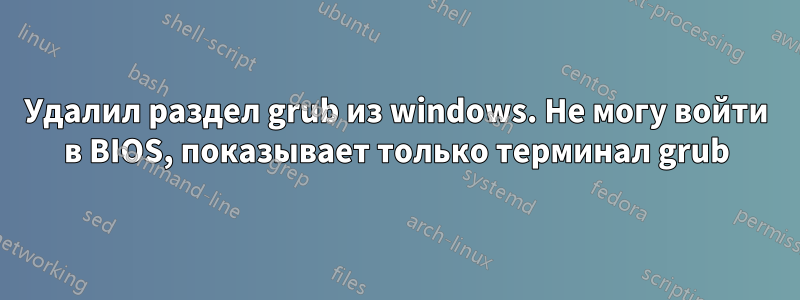 Удалил раздел grub из windows. Не могу войти в BIOS, показывает только терминал grub