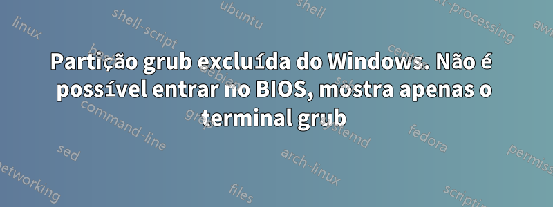 Partição grub excluída do Windows. Não é possível entrar no BIOS, mostra apenas o terminal grub