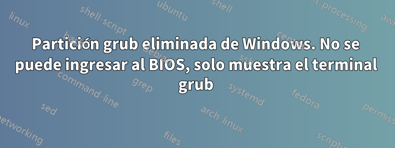 Partición grub eliminada de Windows. No se puede ingresar al BIOS, solo muestra el terminal grub