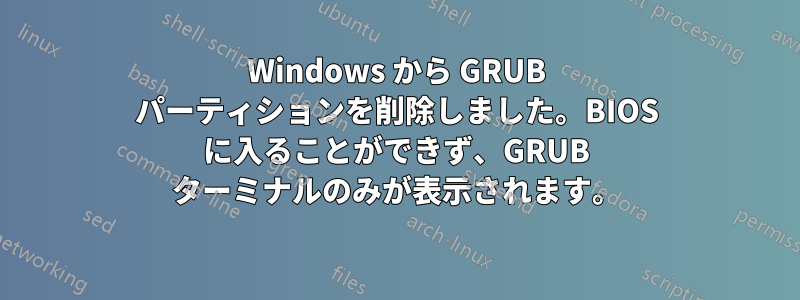 Windows から GRUB パーティションを削除しました。BIOS に入ることができず、GRUB ターミナルのみが表示されます。