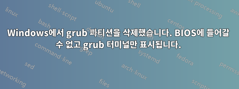 Windows에서 grub 파티션을 삭제했습니다. BIOS에 들어갈 수 없고 grub 터미널만 표시됩니다.