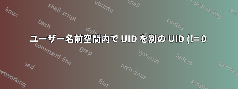 ユーザー名前空間内で UID を別の UID (!= 0) にマップするにはどうすればよいですか?