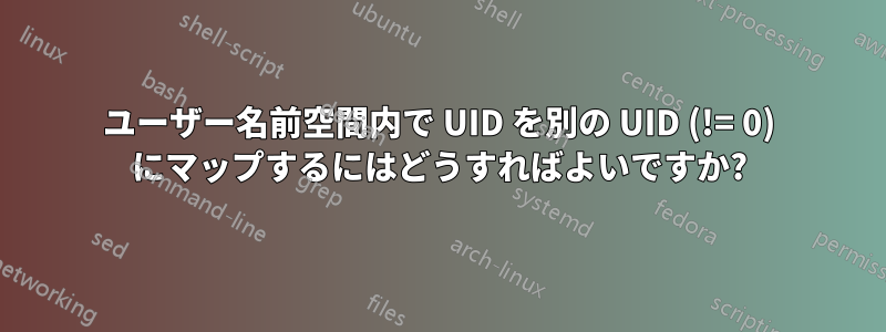 ユーザー名前空間内で UID を別の UID (!= 0) にマップするにはどうすればよいですか?