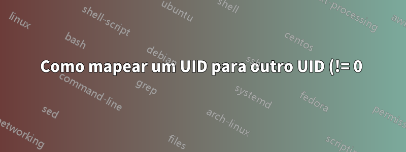 Como mapear um UID para outro UID (!= 0) dentro de um namespace de usuário?