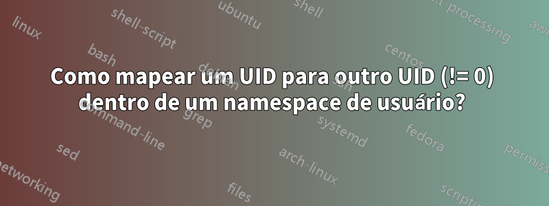 Como mapear um UID para outro UID (!= 0) dentro de um namespace de usuário?