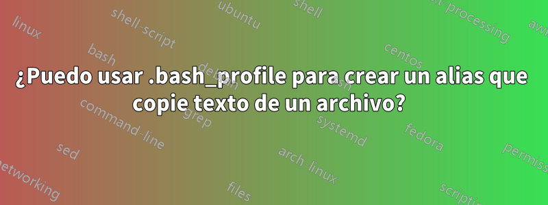 ¿Puedo usar .bash_profile para crear un alias que copie texto de un archivo? 