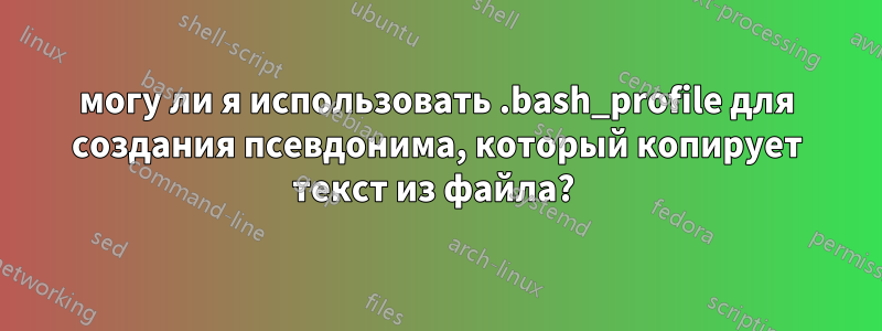 могу ли я использовать .bash_profile для создания псевдонима, который копирует текст из файла? 