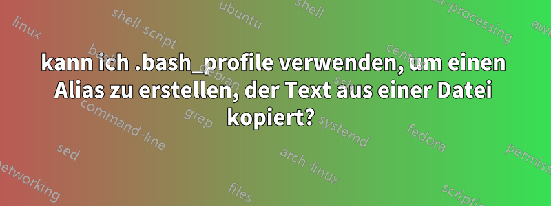 kann ich .bash_profile verwenden, um einen Alias ​​zu erstellen, der Text aus einer Datei kopiert? 