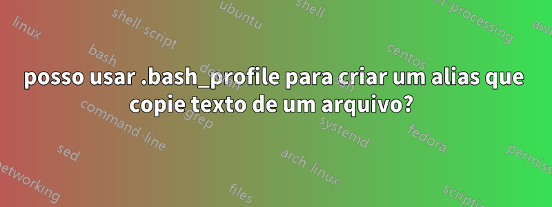 posso usar .bash_profile para criar um alias que copie texto de um arquivo? 