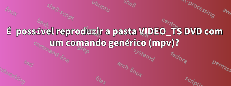 É possível reproduzir a pasta VIDEO_TS DVD com um comando genérico (mpv)?