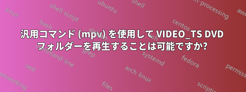 汎用コマンド (mpv) を使用して VIDEO_TS DVD フォルダーを再生することは可能ですか?