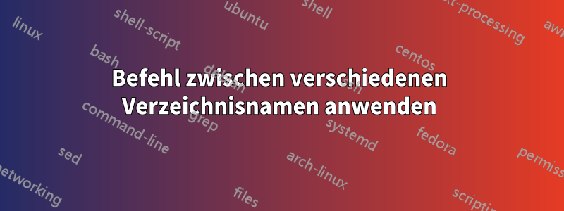 Befehl zwischen verschiedenen Verzeichnisnamen anwenden