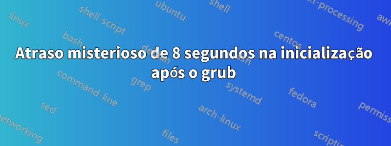 Atraso misterioso de 8 segundos na inicialização após o grub