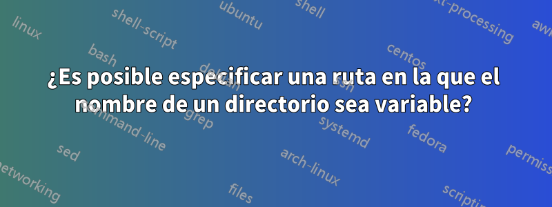 ¿Es posible especificar una ruta en la que el nombre de un directorio sea variable?