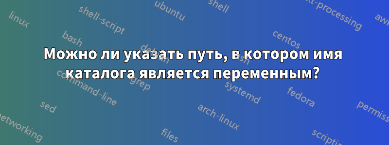 Можно ли указать путь, в котором имя каталога является переменным?