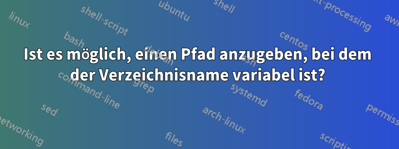 Ist es möglich, einen Pfad anzugeben, bei dem der Verzeichnisname variabel ist?