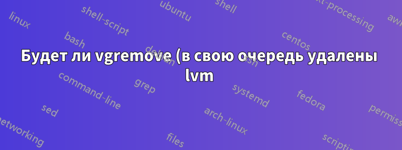 Будет ли vgremove (в свою очередь удалены lvm) стирать данные, хранящиеся в необработанном разделе lvm