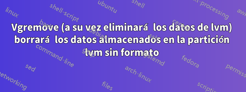 Vgremove (a su vez eliminará los datos de lvm) borrará los datos almacenados en la partición lvm sin formato
