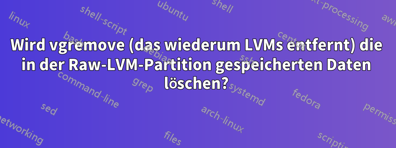 Wird vgremove (das wiederum LVMs entfernt) die in der Raw-LVM-Partition gespeicherten Daten löschen?
