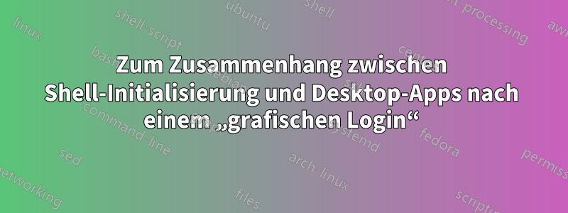 Zum Zusammenhang zwischen Shell-Initialisierung und Desktop-Apps nach einem „grafischen Login“